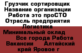 Грузчик-сортировщик › Название организации ­ Работа-это проСТО › Отрасль предприятия ­ Логистика › Минимальный оклад ­ 24 000 - Все города Работа » Вакансии   . Алтайский край,Яровое г.